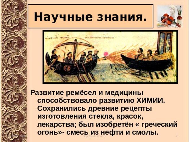 Научные знания. Развитие ремёсел и медицины способствовало развитию ХИМИИ. Сохранились древние рецепты изготовления стекла, красок, лекарства; был изобретён « греческий огонь»- смесь из нефти и смолы. 