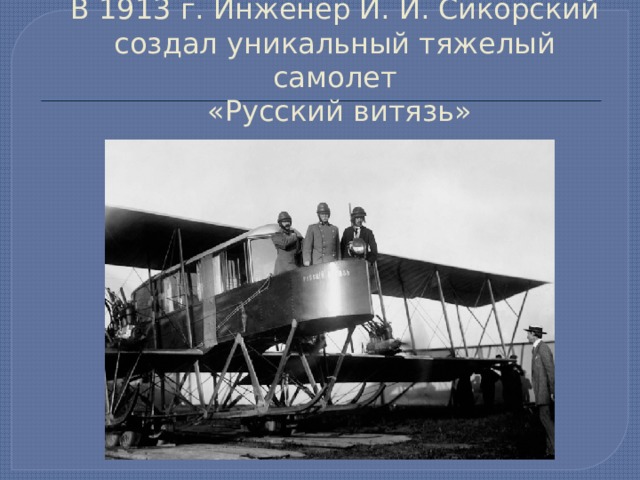 В 1913 г. Инженер И. И. Сикорский создал уникальный тяжелый самолет  «Русский витязь» 
