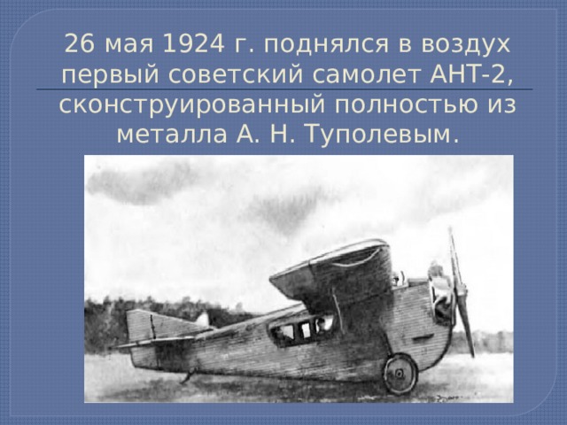26 мая 1924 г. поднялся в воздух первый советский самолет АНТ-2, сконструированный полностью из металла А. Н. Туполевым. 