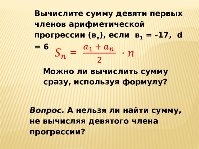 Вычислите сумму девяти первых членов арифметической прогрессии (в n ), если в 1 = -17, d = 6 Можно ли вычислить сумму сразу, используя формулу? Вопрос. А нельзя ли найти сумму, не вычисляя девятого члена прогрессии? 