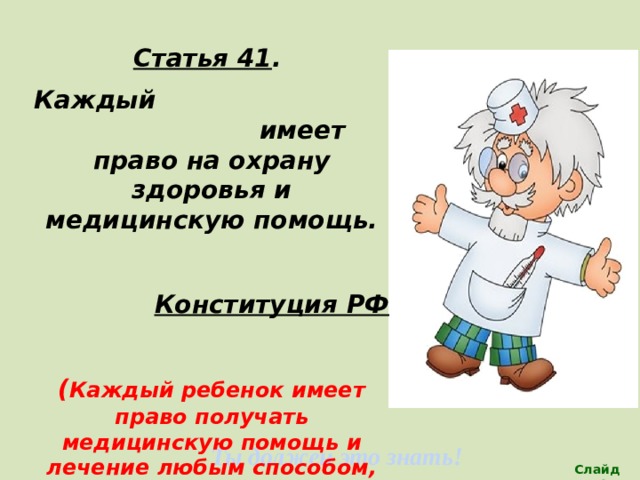 Статья 41 . Каждый имеет право на охрану здоровья и медицинскую помощь.  Конституция РФ  ( Каждый ребенок имеет право получать медицинскую помощь и лечение любым способом, который поможет им сохранить здоровье)   Ты должен это знать! Слайд 21 