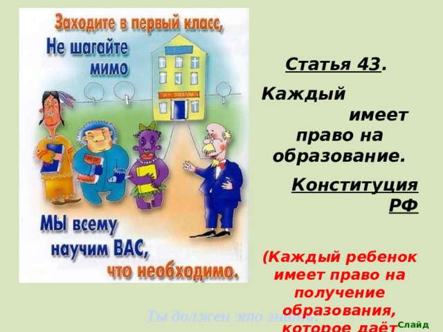 Статья 43 . Каждый имеет право на образование. Конституция РФ  (Каждый ребенок имеет право на получение образования, которое даёт возможность ему развиваться) Ты должен это знать! Слайд 22 