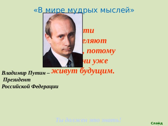 «В мире мудрых мыслей»   Дети определяют будущее, потому что они уже живут будущим.  Владимир Путин –  Президент Российской Федерации   Ты должен это знать! Слайд 29 