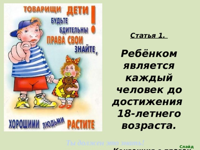 Статья 1.  Ребёнком является каждый человек до достижения 18-летнего возраста.   Конвенция о правах ребенка Ты должен это знать! Слайд 5 