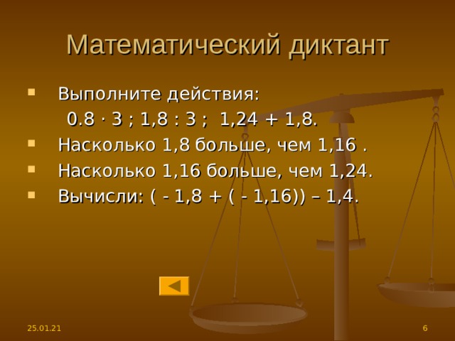 Математический диктант Выполните действия:  0.8 · 3 ; 1,8 : 3 ; 1,24 + 1,8. Насколько 1,8 больше, чем 1,16 . Насколько 1,16 больше, чем 1,24. Вычисли: ( - 1,8 + ( - 1,16)) – 1,4. 25.01.21   
