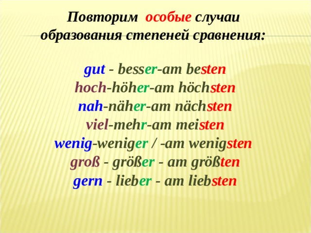 Повторим особые случаи образования степеней сравнения:   g ut  - bess er - am be sten hoch - höh er - am höch sten nah - näh er - am näch sten viel -meh r -am mei sten wenig -wenig er / -am wenig sten groß - größ er - am größ ten gern - lieb er - am lieb sten 