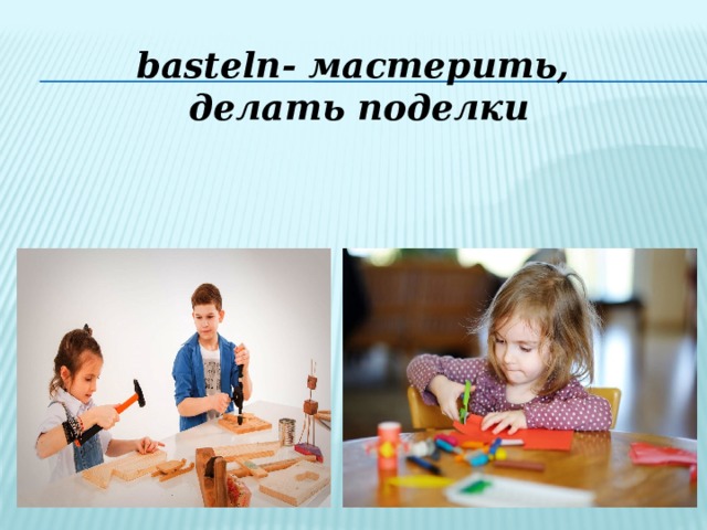 basteln- мастерить, делать поделки 