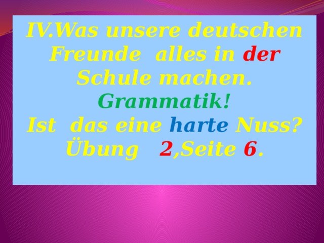 IV.Was unsere deutschen Freunde alles in der Schule machen. Grammatik! Ist das eine harte Nuss? Übung 2 ,Seite 6 . 