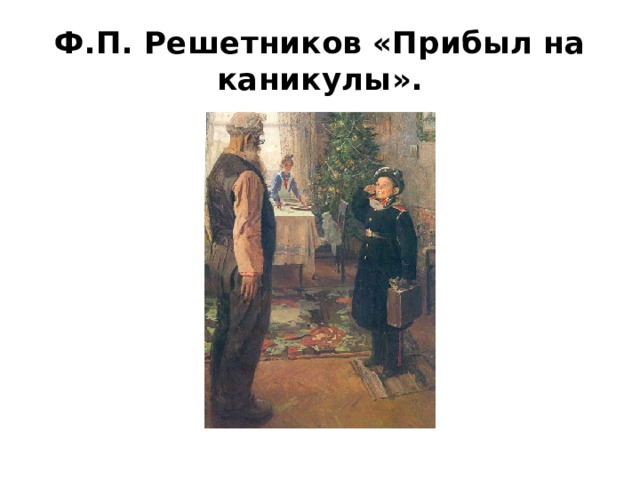 Ф.П. Решетников «Прибыл на каникулы». 