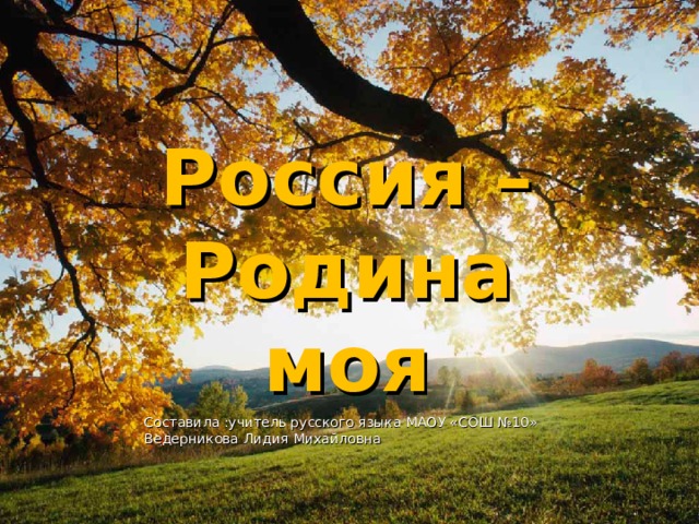 Россия – Родина моя Составила :учитель русского языка МАОУ «СОШ №10» Ведерникова Лидия Михайловна 