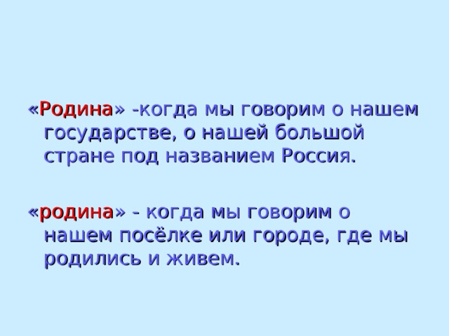 « Родина » -когда мы говорим о нашем государстве, о нашей большой стране под названием Россия. « родина » - когда мы говорим о нашем посёлке или городе, где мы родились и живем. 