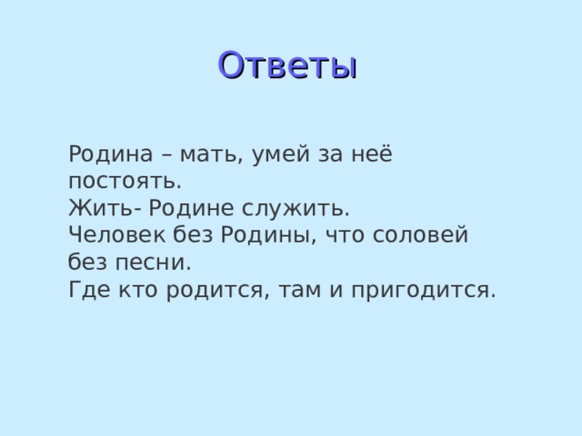  Ответы Родина – мать, умей за неё постоять. Жить- Родине служить. Человек без Родины, что соловей без песни. Где кто родится, там и пригодится. 