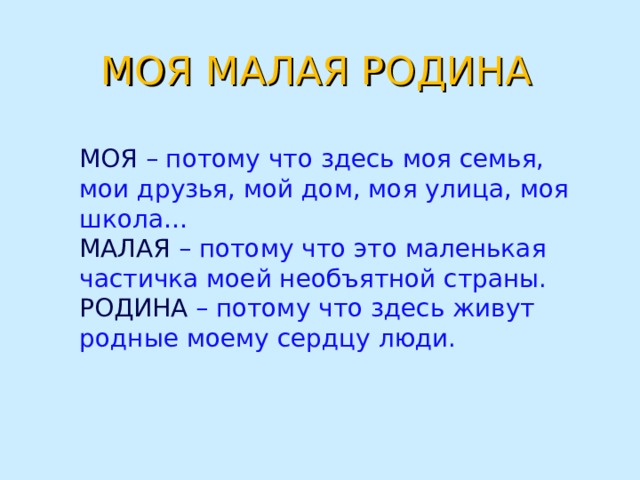  МОЯ МАЛАЯ РОДИНА МОЯ – потому что здесь моя семья, мои друзья, мой дом, моя улица, моя школа… МАЛАЯ – потому что это маленькая частичка моей необъятной страны. РОДИНА – потому что здесь живут родные моему сердцу люди. 