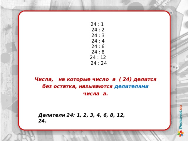 24 : 1  24 : 2  24 : 3  24 : 4  24 : 6  24 : 8  24 : 12  24 : 24 Числа,  на которые число а ( 24) делится  без остатка, называются делителями  числа а. Делители 24: 1, 2, 3, 4, 6, 8, 12, 24. 