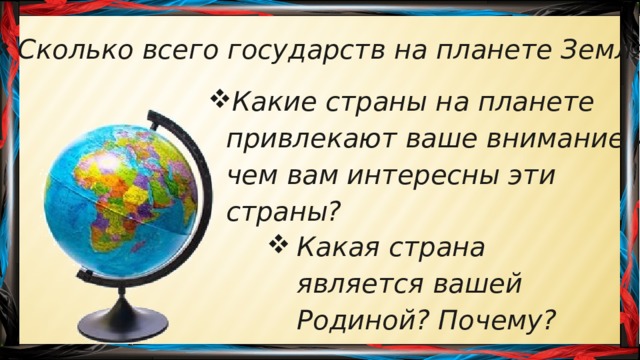 Сколько всего государств на планете Земля? Какие страны на планете привлекают ваше внимание и чем вам интересны эти страны? Какая страна является вашей Родиной? Почему? 