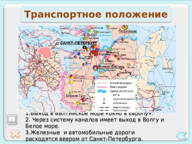 Транспортное положение 1.Выход в Балтийское море «окно в Европу». 2. Через систему каналов имеет выход в Волгу и Белое море. 3.Железные и автомобильные дороги расходятся веером от Санкт-Петербурга. 