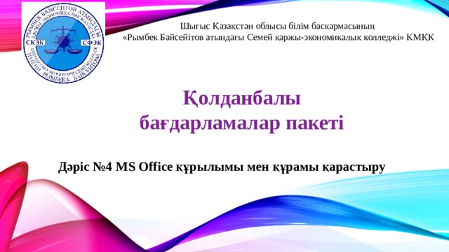 Шығыс Қазақстан облысы білім басқармасының  «Рымбек Байсейітов атындағы Семей қаржы-экономикалық колледжі» КМҚК Қолданбалы бағдарламалар пакеті Дәріс №4 MS Office құрылымы мен құрамы қарастыру 