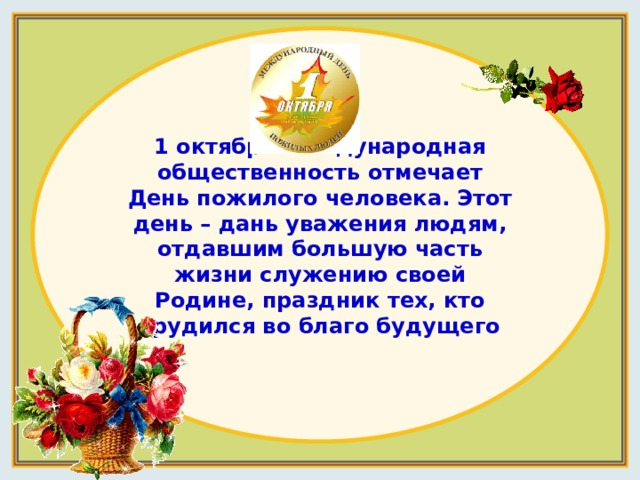 1 октября международная общественность отмечает День пожилого человека. Этот день – дань уважения людям, отдавшим большую часть жизни служению своей Родине, праздник тех, кто трудился во благо будущего 
