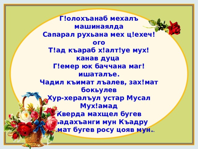 Г!олохъанаб мехалъ машинаялда Сапарал рухьана мех ц!ехеч!ого Т!ад къараб х!алт!уе мух!канав дуца Г!емер юк баччана маг!ишаталъе. Чадил къимат лъалев, зах!мат бокьулев Хур-хералъул устар Мусал Мух!амад Кверда махщел бугев къадахъанги мун Къадру къимат бугев росу цояв мун. . 