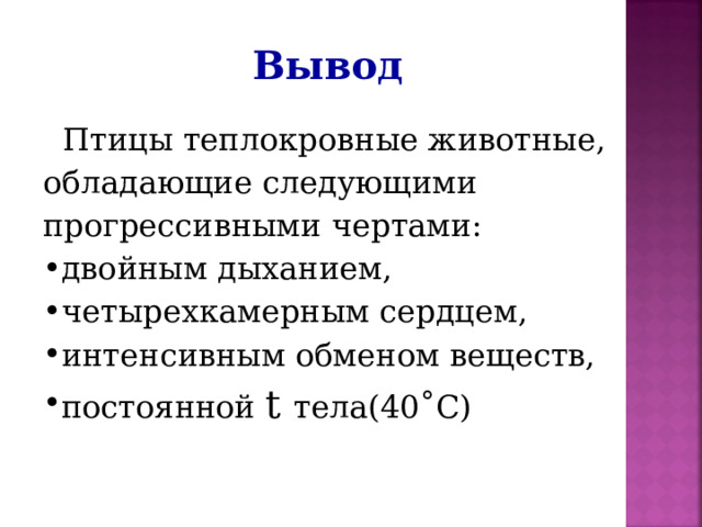 Вывод  Птицы теплокровные животные, обладающие следующими прогрессивными чертами: двойным дыханием, четырехкамерным сердцем, интенсивным обменом веществ, постоянной t  тела(40˚С) 