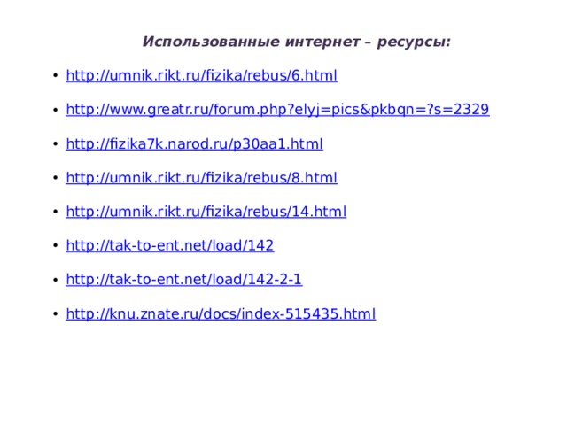 Использованные интернет – ресурсы: http://umnik.rikt.ru/fizika/rebus/6.html http://www.greatr.ru/forum.php?elyj=pics&pkbqn=?s=2329 http://fizika7k.narod.ru/p30aa1.html http://umnik.rikt.ru/fizika/rebus/8.html http://umnik.rikt.ru/fizika/rebus/14.html http://tak-to-ent.net/load/142 http://tak-to-ent.net/load/142-2-1 http://knu.znate.ru/docs/index-515435.html 