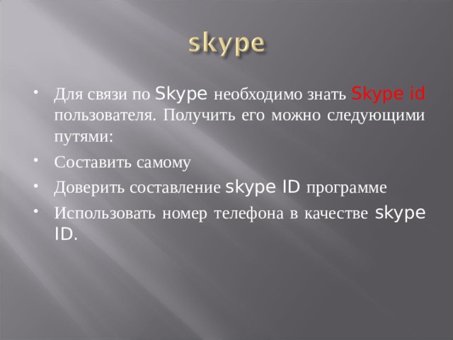 Для связи по Skype необходимо знать Skype id пользователя. Получить его можно следующими путями: Составить самому Доверить составление skype ID программе Использовать номер телефона в качестве skype ID. 