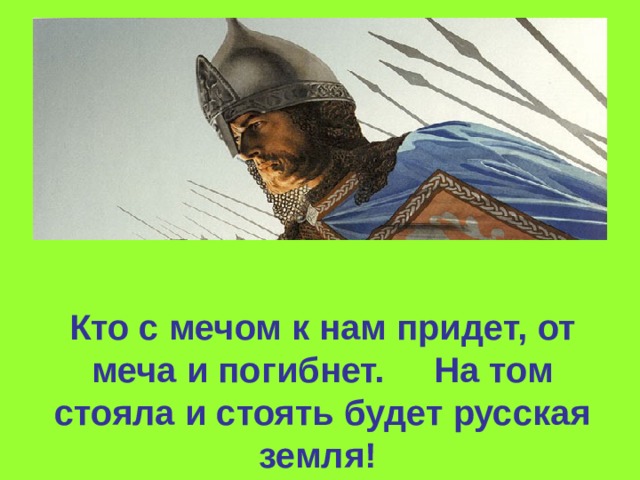 Кто с мечом к нам придет, от меча и погибнет. На том стояла и стоять будет русская земля!  