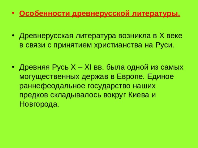Особенности древнерусской литературы. Древнерусская литература возникла в X веке в связи с принятием христианства на Руси.  Древняя Русь X – XI вв. была одной из самых могущественных держав в Европе. Единое раннефеодальное государство наших предков складывалось вокруг Киева и Новгорода. 