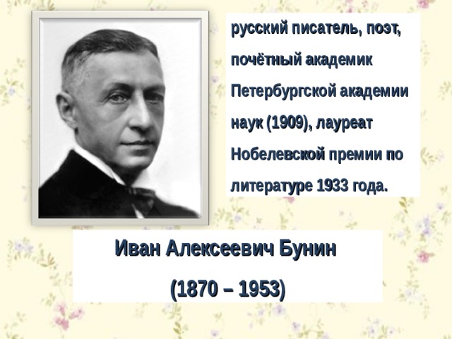 русский писатель, поэт, почётный академик Петербургской академии наук (1909), лауреат Нобелевской премии по литературе 1933 года. Иван Алексеевич Бунин (1870 – 1953) 