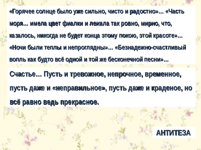 «Горячее солнце было уже сильно, чисто и радостно»… «Часть моря… имела цвет фиалки и лежала так ровно, мирно, что, казалось, никогда не будет конца этому покою, этой красоте»… «Ночи были теплы и непроглядны»… «Безнадежно-счастливый вопль как будто всё одной и той же бесконечной песни»…  Счастье… Пусть и тревожное, непрочное, временное, пусть даже и «неправильное», пусть даже и краденое, но всё равно ведь прекрасное.  АНТИТЕЗА 