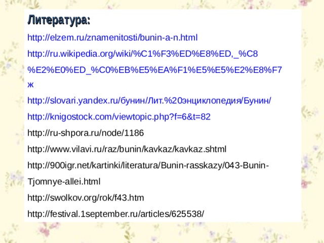 Литература: http://elzem.ru/znamenitosti/bunin-a-n.html http://ru.wikipedia.org/wiki/%C1%F3%ED%E8%ED,_%C8%E2%E0%ED_%C0%EB%E5%EA%F1%E5%E5%E2%E8%F7 ж http://slovari.yandex.ru/ бунин/Лит.%20энциклопедия/Бунин/ http://knigostock.com/viewtopic.php?f=6&t=82 http://ru-shpora.ru/node/1186 http://www.vilavi.ru/raz/bunin/kavkaz/kavkaz.shtml http://900igr.net/kartinki/literatura/Bunin-rasskazy/043-Bunin-Tjomnye-allei.html http://swolkov.org/rok/f43.htm http://festival.1september.ru/articles/625538/ 