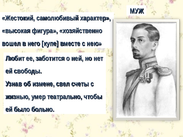  МУЖ «Жестокий, самолюбивый характер», «высокая фигура», «хозяйственно вошел в него [ купе ] вместе с нею» Любит ее, заботится о ней, но нет ей свободы. Узнав об измене, свел счеты с жизнью, умер театрально, чтобы ей было больно. 