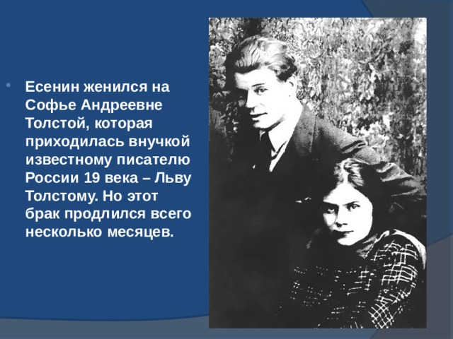 Есенин женился на Софье Андреевне Толстой, которая приходилась внучкой известному писателю России 19 века – Льву Толстому. Но этот брак продлился всего несколько месяцев. 