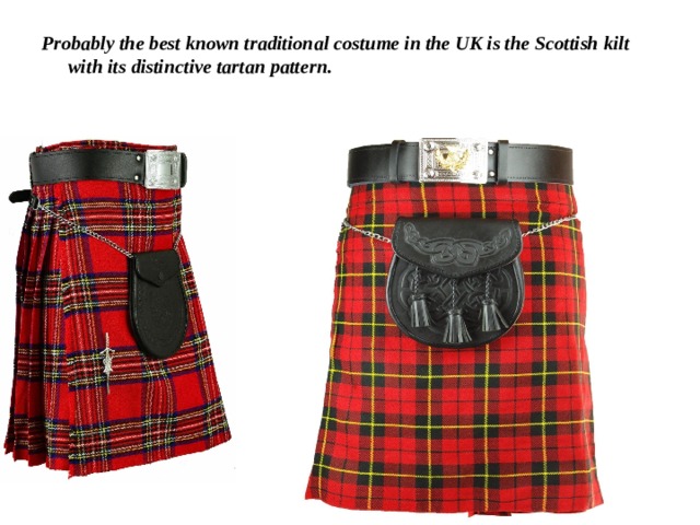 Probably the best known traditional costume in the UK is the Scottish kilt with its distinctive tartan pattern.   