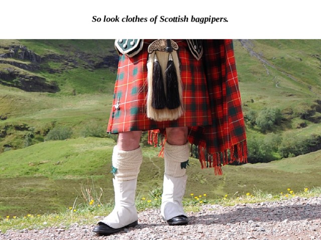 So look clothes of Scottish bagpipers. 