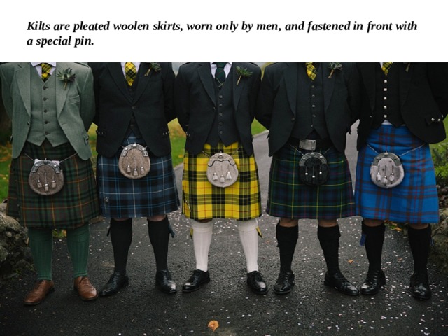 Kilts are pleated woolen skirts, worn only by men, and fastened in front with a special pin. 