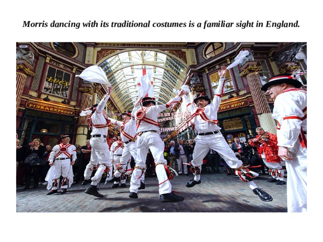 Morris dancing with its traditional costumes is a familiar sight in England. 