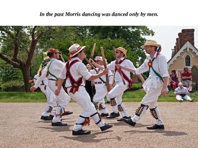 In the past Morris dancing was danced only by men. 
