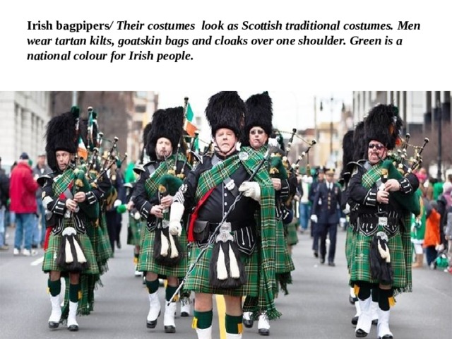 Irish bagpipers / Their costumes look as Scottish traditional costumes. Men wear tartan kilts, goatskin bags and cloaks over one shoulder. Green is a national colour for Irish people.   