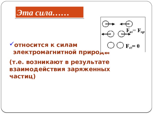 Эта сила…… относится к силам электромагнитной природы (т.е. возникают в результате взаимодействия заряженных частиц) 