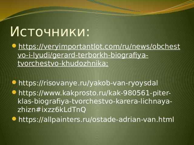 Источники: https://veryimportantlot.com/ru/news/obchestvo-i-lyudi/gerard-terborkh-biografiya-tvorchestvo-khudozhnika;  https://risovanye.ru/yakob-van-ryoysdal https://www.kakprosto.ru/kak-980561-piter-klas-biografiya-tvorchestvo-karera-lichnaya-zhizn#ixzz6kLdTnQ https://allpainters.ru/ostade-adrian-van.html 