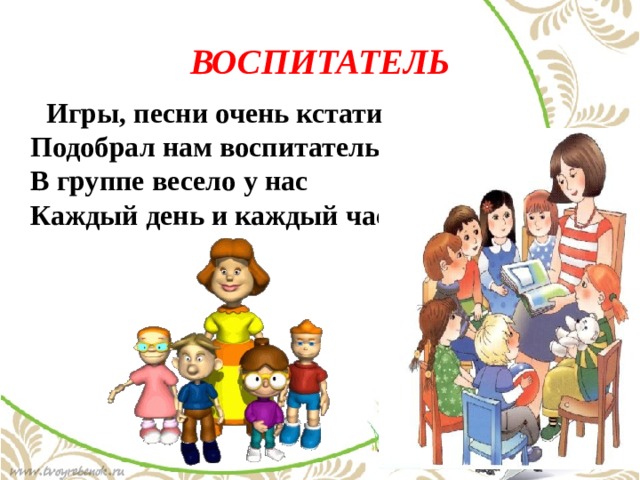 ВОСПИТАТЕЛЬ  Игры, песни очень кстати  Подобрал нам воспитатель.  В группе весело у нас  Каждый день и каждый час ! 