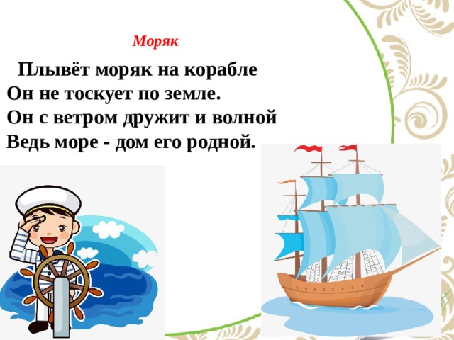  Моряк    Плывёт моряк на корабле  Он не тоскует по земле.  Он с ветром дружит и волной  Ведь море - дом его родной. 