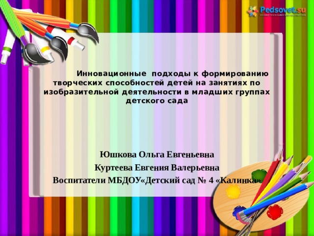   Инновационные подходы к формированию творческих способностей детей на занятиях по изобразительной деятельности в младших группах детского сада Юшкова Ольга Евгеньевна Куртеева Евгения Валерьевна Воспитатели МБДОУ«Детский сад № 4 «Калинка»  