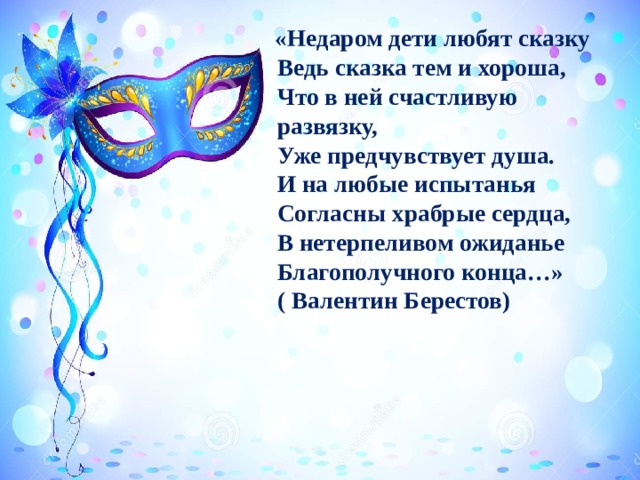  «Недаром дети любят сказку  Ведь сказка тем и хороша,  Что в ней счастливую развязку,  Уже предчувствует душа.  И на любые испытанья  Согласны храбрые сердца,  В нетерпеливом ожиданье  Благополучного конца…»  ( Валентин Берестов) 