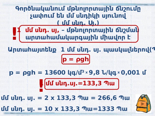 Գործնականում մթնոլորտային ճնշումը չափում են մմ սնդիկի սյունով ( մմ սնդ. Ս յ.) 1 մմ սնդ. սյ, – մթնոլորտային ճնշման արտահամակարգային միավոր է ! Արտահայտենք 1 մմ սնդ. սյ. պասկալներով(Պա) р = ρgh р = ρgh =  13600 կգ/մ 3 х 9,8 Ն/կգ х 0,001 մ !  1 մմ սնդ.սյ.=133,3 Պա 2 մմ սնդ. սյ. = 2 х 133,3 Պա = 266,6 Պա 10 մմ սնդ. սյ. = 10 х 133,3 Պա=1333 Պա 