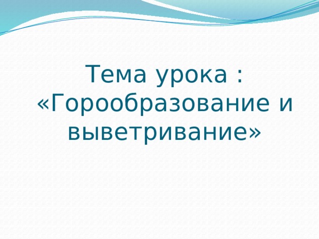 Тема урока : «Горообразование и выветривание» 