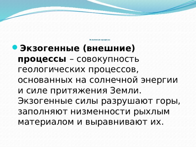   Экзогенные процессы   Экзогенные (внешние) процессы – совокупность геологических процессов, основанных на солнечной энергии и силе притяжения Земли. Экзогенные силы разрушают горы, заполняют низменности рыхлым материалом и выравнивают их. 