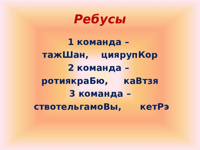 Ребусы 1 команда –  тажШан, циярупКор 2 команда – ротиякраБю, каВтзя 3 команда –  ствотельгамоВы, кетРэ 