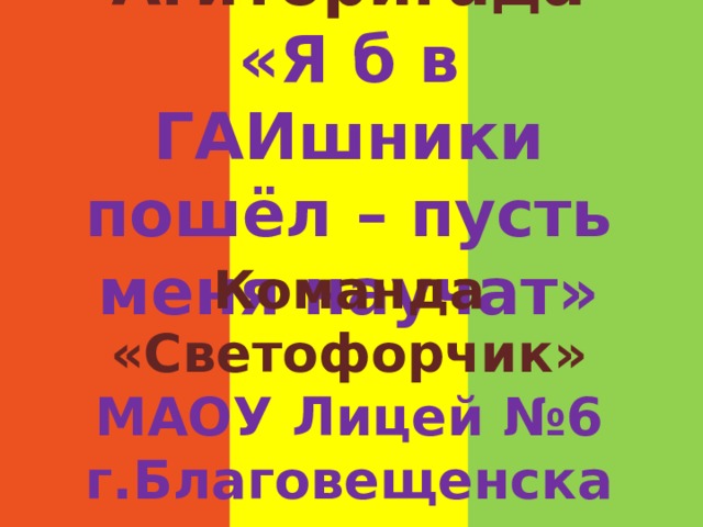 Агитбригада  «Я б в ГАИшники пошёл – пусть меня научат»   Команда «Светофорчик» МАОУ Лицей №6 г.Благовещенска   